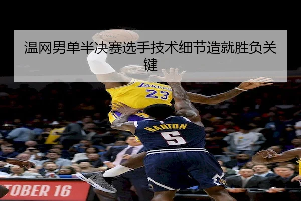 温网男单半决赛选手技术细节造就胜负关键